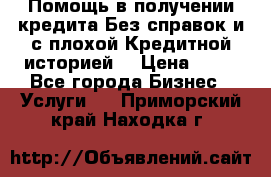 Помощь в получении кредита Без справок и с плохой Кредитной историей  › Цена ­ 11 - Все города Бизнес » Услуги   . Приморский край,Находка г.